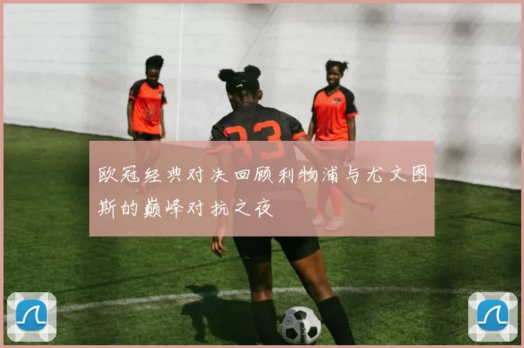 欧冠经典对决回顾利物浦与尤文图斯的巅峰对抗之夜