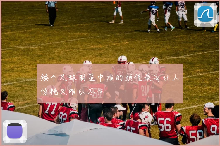 矮个足球明星中谁的颜值最高让人惊艳又难以忘怀