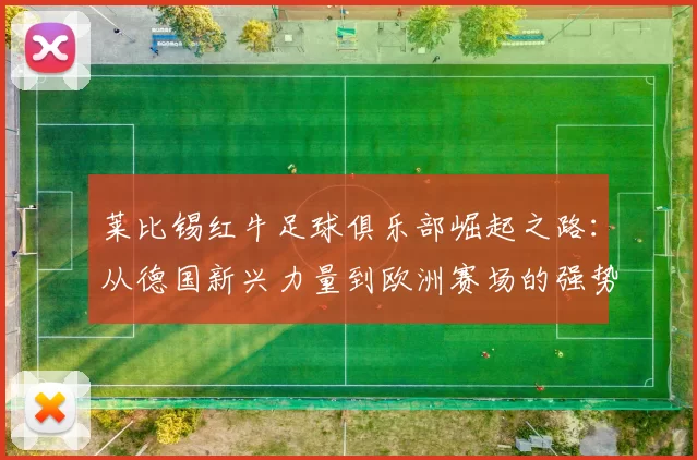 莱比锡红牛足球俱乐部崛起之路：从德国新兴力量到欧洲赛场的强势挑战