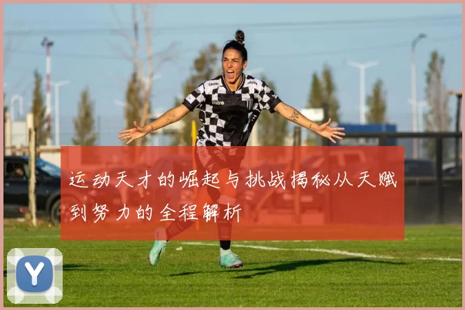 运动天才的崛起与挑战揭秘从天赋到努力的全程解析