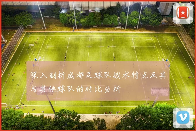 深入剖析成都足球队战术特点及其与其他球队的对比分析