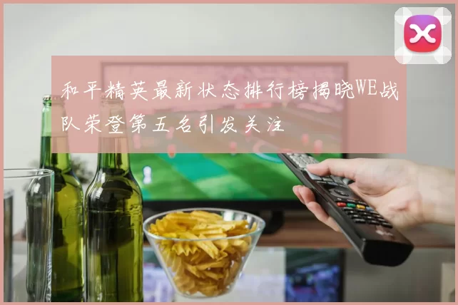 和平精英最新状态排行榜揭晓WE战队荣登第五名引发关注