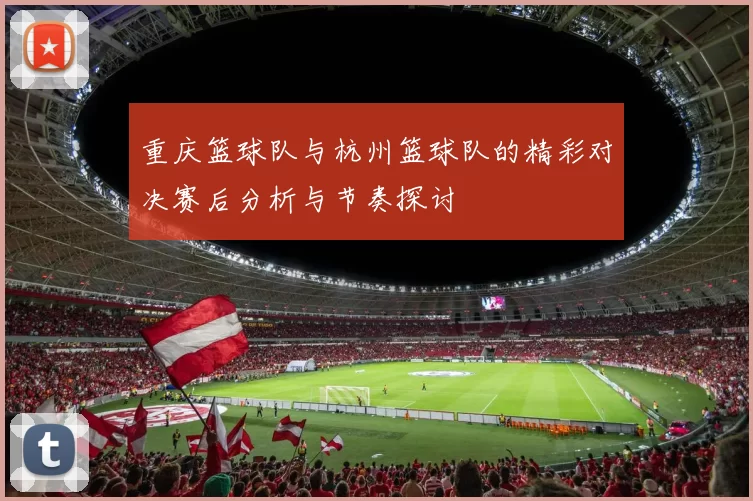 重庆篮球队与杭州篮球队的精彩对决赛后分析与节奏探讨