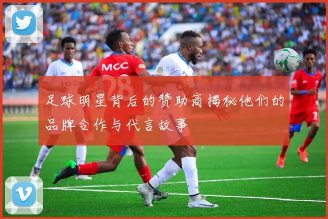 足球明星背后的赞助商揭秘他们的品牌合作与代言故事