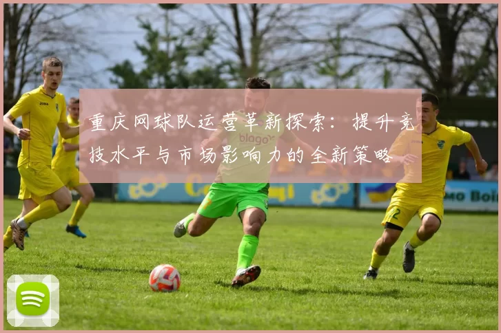 重庆网球队运营革新探索：提升竞技水平与市场影响力的全新策略