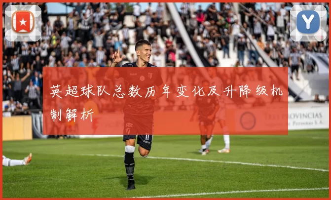 英超球队总数历年变化及升降级机制解析