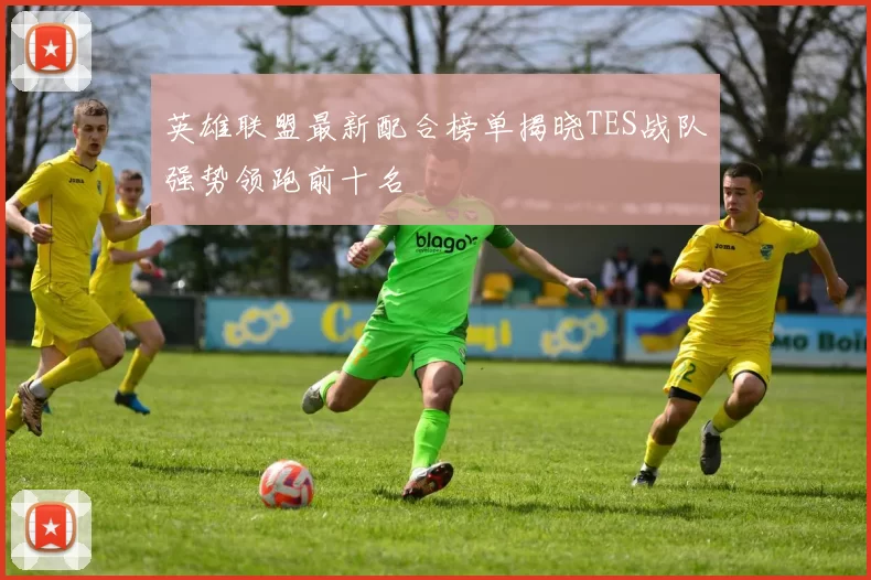 英雄联盟最新配合榜单揭晓TES战队强势领跑前十名