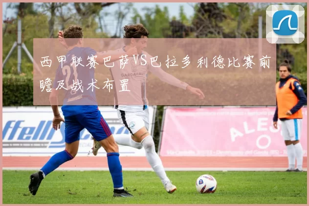 西甲联赛巴萨VS巴拉多利德比赛前瞻及战术布置