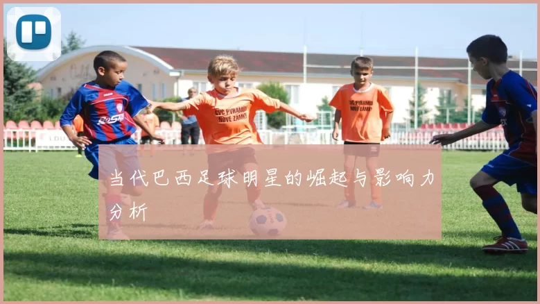 当代巴西足球明星的崛起与影响力分析