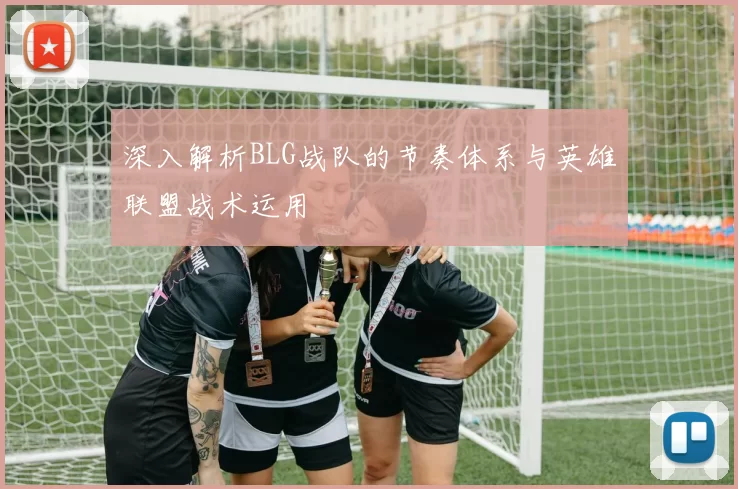 深入解析BLG战队的节奏体系与英雄联盟战术运用