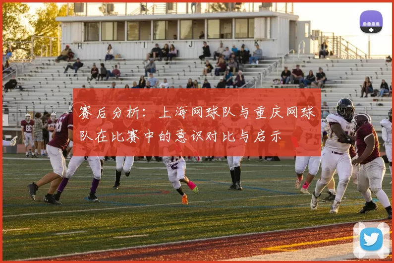 赛后分析：上海网球队与重庆网球队在比赛中的意识对比与启示