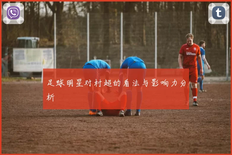 足球明星对村超的看法与影响力分析