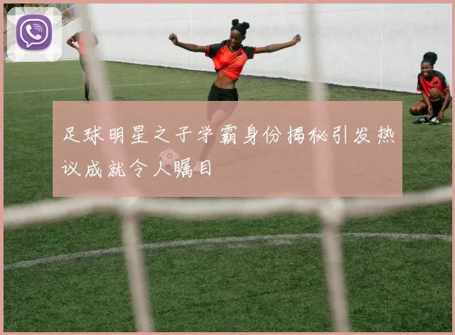 足球明星之子学霸身份揭秘引发热议成就令人瞩目
