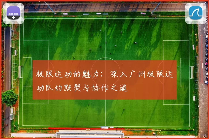 极限运动的魅力：深入广州极限运动队的默契与协作之道