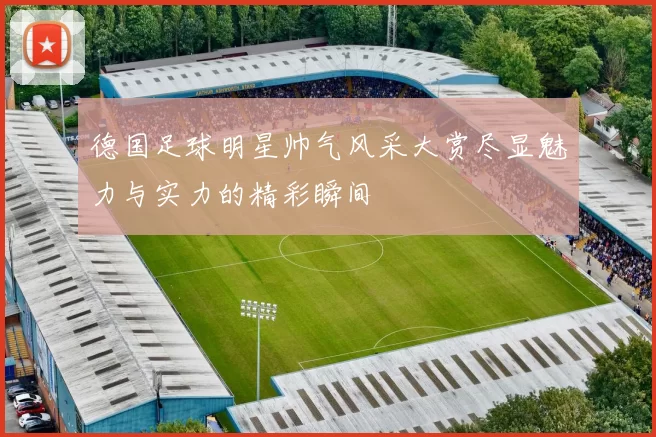 德国足球明星帅气风采大赏尽显魅力与实力的精彩瞬间