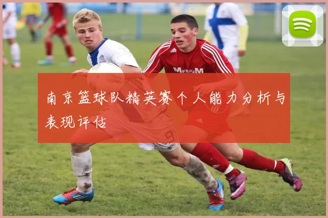 南京篮球队精英赛个人能力分析与表现评估