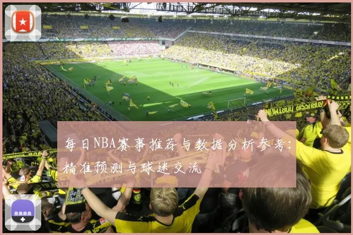 每日NBA赛事推荐与数据分析参考：精准预测与球迷交流