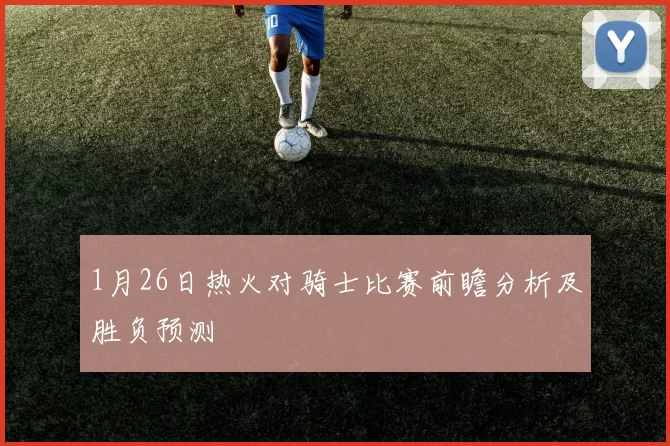 1月26日热火对骑士比赛前瞻分析及胜负预测