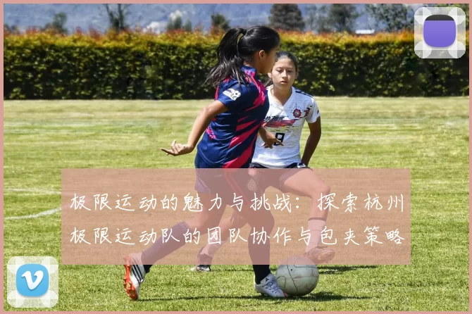 极限运动的魅力与挑战：探索杭州极限运动队的团队协作与包夹策略