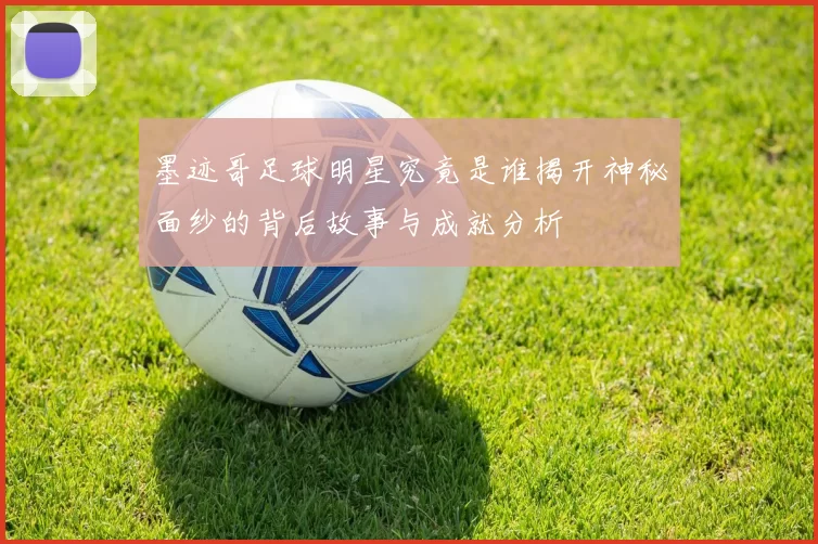 墨迹哥足球明星究竟是谁揭开神秘面纱的背后故事与成就分析