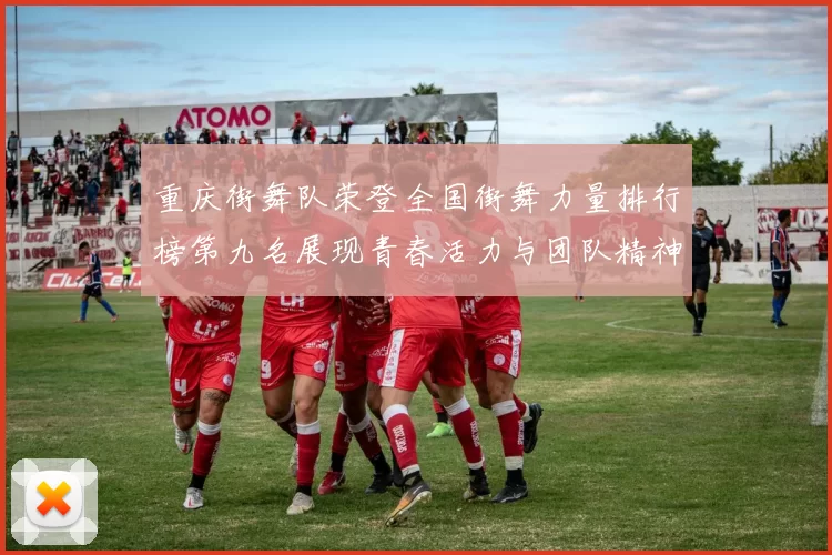 重庆街舞队荣登全国街舞力量排行榜第九名展现青春活力与团队精神