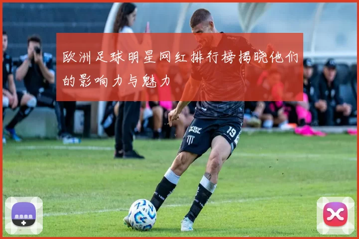 欧洲足球明星网红排行榜揭晓他们的影响力与魅力