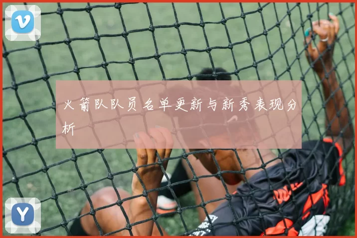 火箭队队员名单更新与新秀表现分析