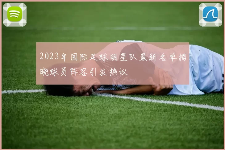 2023年国际足球明星队最新名单揭晓球员阵容引发热议