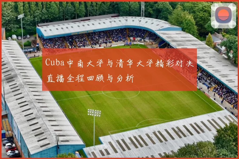 Cuba中南大学与清华大学精彩对决直播全程回顾与分析