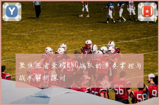 聚焦王者荣耀RNG战队的节奏掌控与战术解析探讨