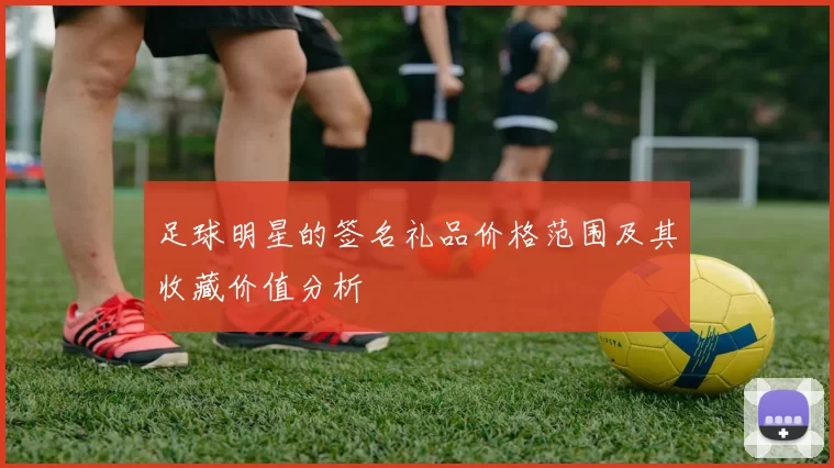 足球明星的签名礼品价格范围及其收藏价值分析
