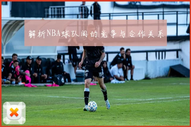 解析NBA球队间的竞争与合作关系