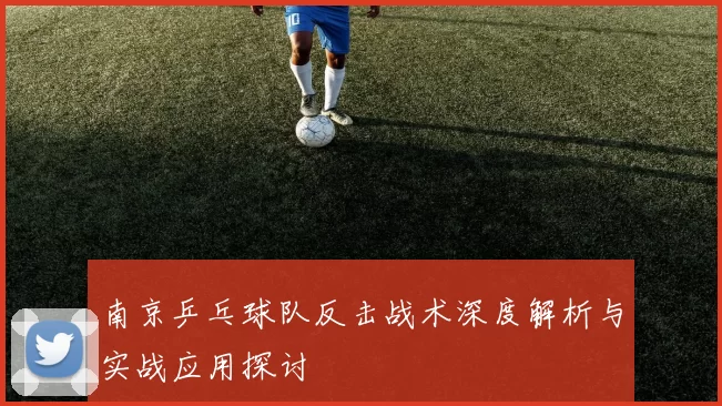 南京乒乓球队反击战术深度解析与实战应用探讨