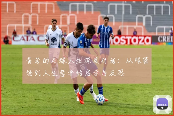 黄芳的足球人生深度对话：从绿茵场到人生哲学的启示与反思