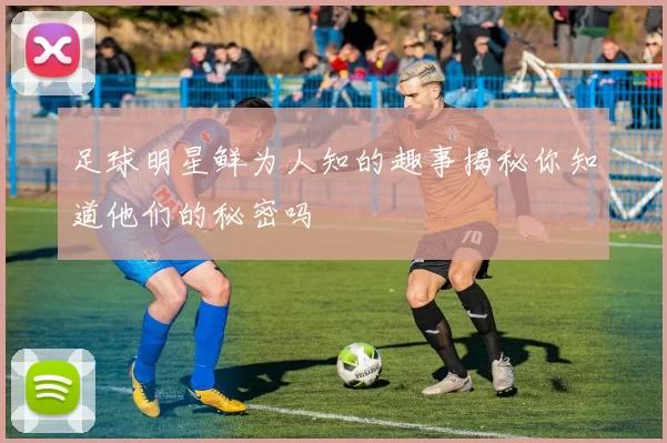 足球明星鲜为人知的趣事揭秘你知道他们的秘密吗