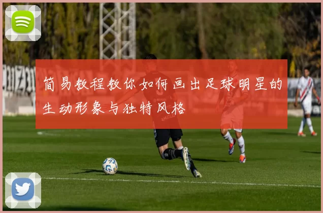 简易教程教你如何画出足球明星的生动形象与独特风格
