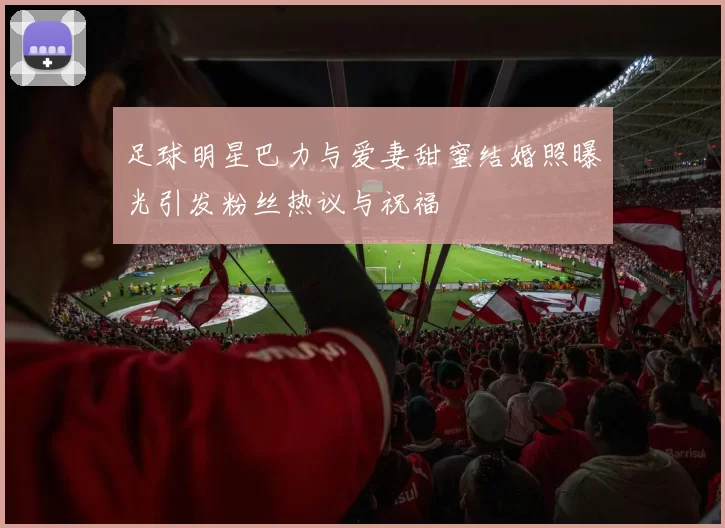 足球明星巴力与爱妻甜蜜结婚照曝光引发粉丝热议与祝福
