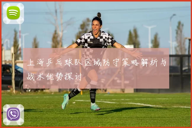 上海乒乓球队区域防守策略解析与战术优势探讨