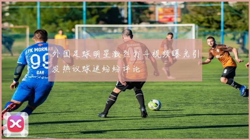 外国足球明星激烈打斗视频曝光引发热议球迷纷纷评论