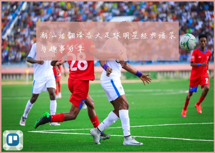 潮汕话翻译各大足球明星经典语录与趣事分享