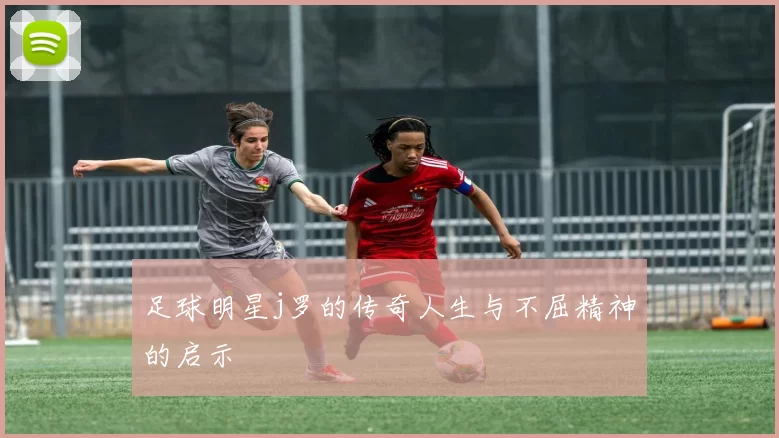 足球明星j罗的传奇人生与不屈精神的启示