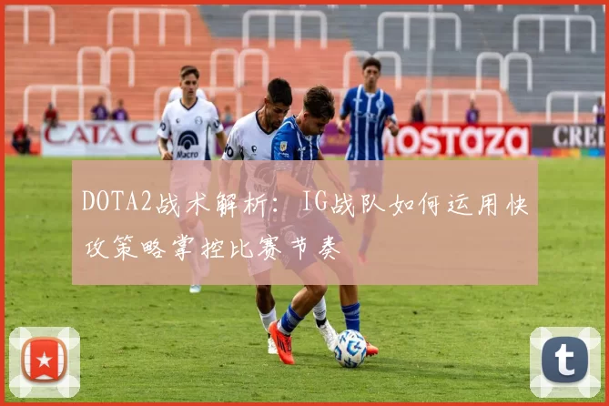 DOTA2战术解析：IG战队如何运用快攻策略掌控比赛节奏