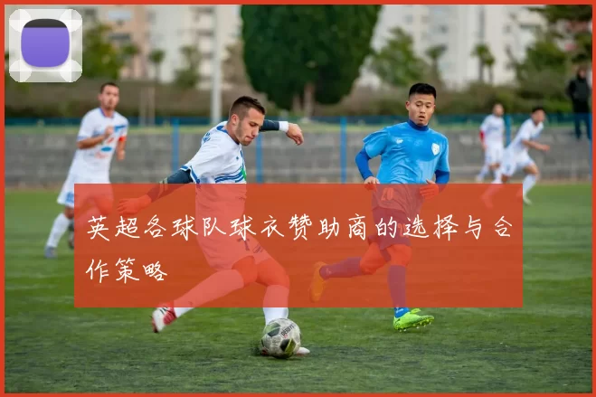 英超各球队球衣赞助商的选择与合作策略
