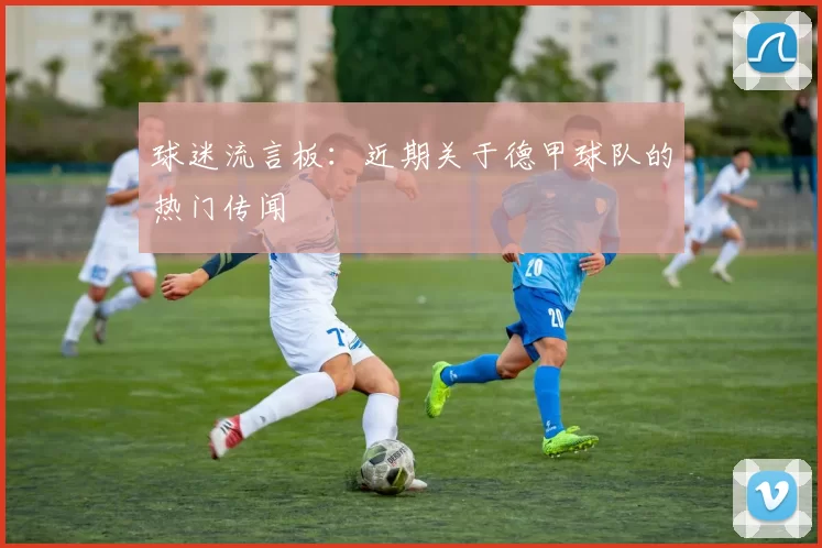 球迷流言板：近期关于德甲球队的热门传闻