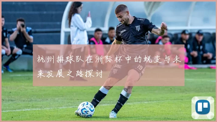杭州排球队在洲际杯中的蜕变与未来发展之路探讨