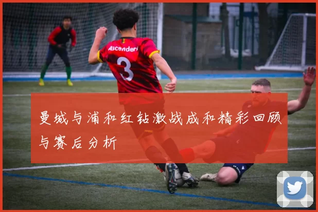 曼城与浦和红钻激战成和精彩回顾与赛后分析