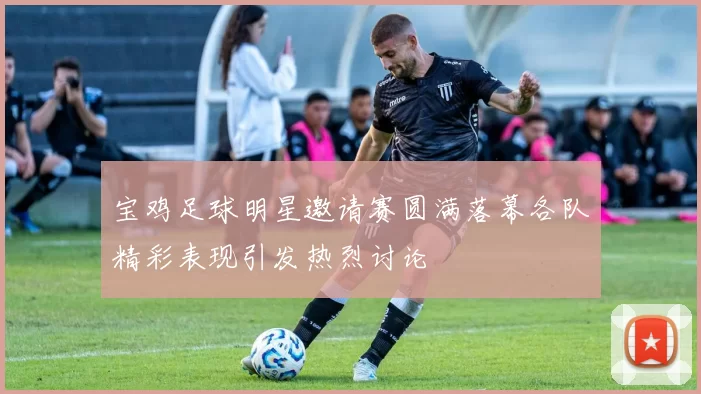 宝鸡足球明星邀请赛圆满落幕各队精彩表现引发热烈讨论