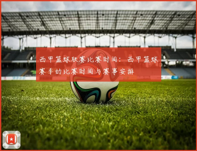 西甲篮球联赛比赛时间：西甲篮球赛季的比赛时间与赛事安排