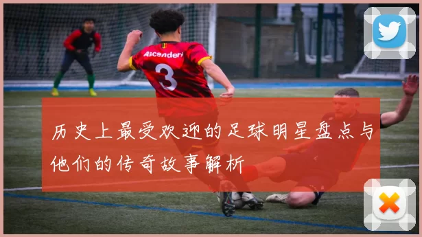 历史上最受欢迎的足球明星盘点与他们的传奇故事解析