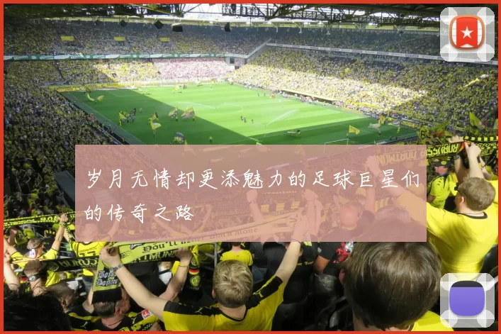 岁月无情却更添魅力的足球巨星们的传奇之路